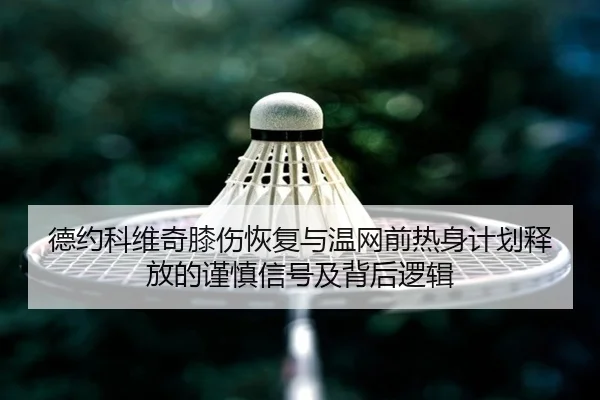 德约科维奇膝伤恢复与温网前热身计划释放的谨慎信号及背后逻辑